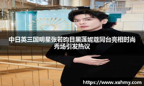 PG中日英三国明星张若昀目黑莲妮蔻同台亮相时尚秀场引发热议