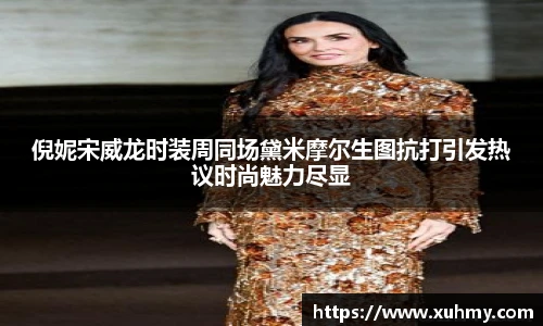 PG倪妮宋威龙时装周同场黛米摩尔生图抗打引发热议时尚魅力尽显