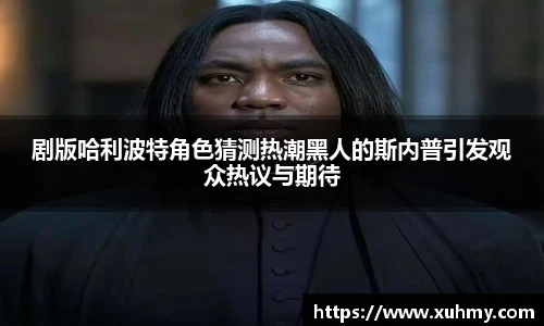 PG剧版哈利波特角色猜测热潮黑人的斯内普引发观众热议与期待