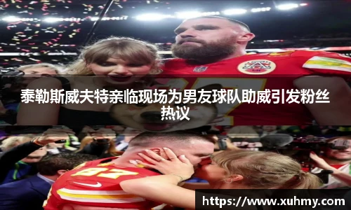 泰勒斯威夫特亲临现场为男友球队助威引发粉丝热议