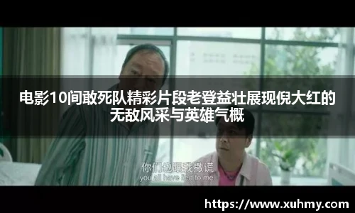电影10间敢死队精彩片段老登益壮展现倪大红的无敌风采与英雄气概