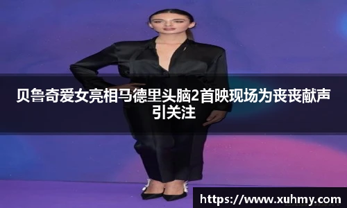 贝鲁奇爱女亮相马德里头脑2首映现场为丧丧献声引关注