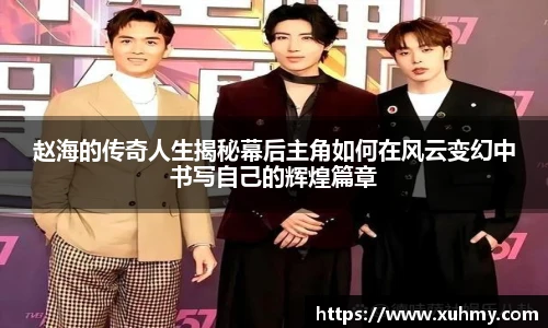 赵海的传奇人生揭秘幕后主角如何在风云变幻中书写自己的辉煌篇章